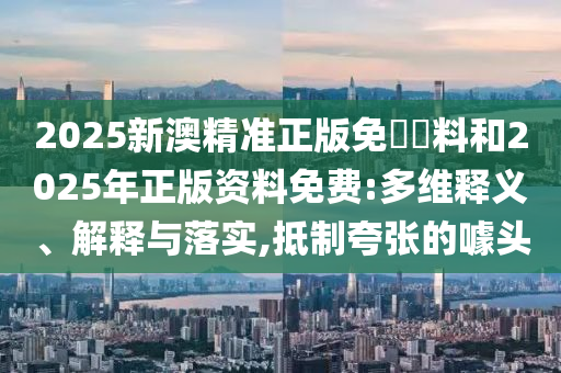 2025新澳精準(zhǔn)正版免費(fèi)資料和2025年正版資料免費(fèi):多維釋義、解釋與落實(shí),抵制夸張的噱頭