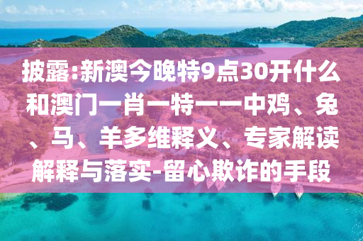 披露:新澳今晚特9點(diǎn)30開(kāi)什么和澳門(mén)一肖一特一一中雞、兔、馬、羊多維釋義、專家解讀解釋與落實(shí)-留心欺詐的手段