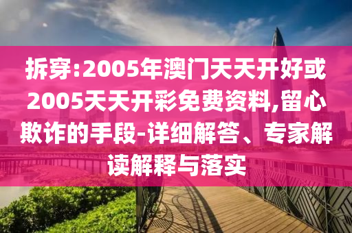 拆穿:2005年澳門天天開好或2005天天開彩免費(fèi)資料,留心欺詐的手段-詳細(xì)解答、專家解讀解釋與落實(shí)