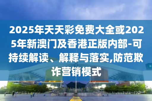 2025年天天彩免費(fèi)大全或2025年新澳門及香港正版內(nèi)部-可持續(xù)解讀、解釋與落實(shí),防范欺詐營銷模式