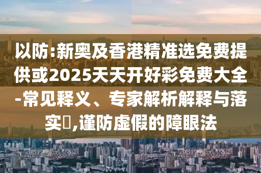 以防:新奧及香港精準(zhǔn)選免費(fèi)提供或2025天天開(kāi)好彩免費(fèi)大全-常見(jiàn)釋義、專家解析解釋與落實(shí)?,謹(jǐn)防虛假的障眼法