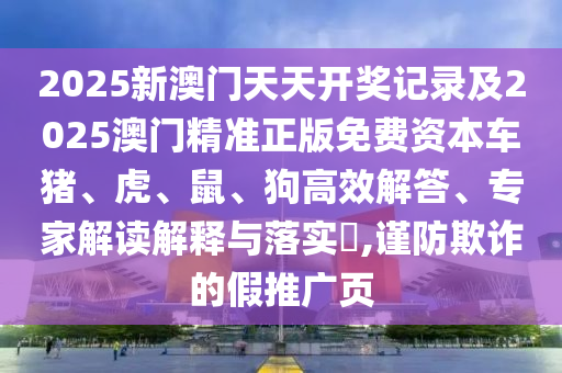 2025新澳門天天開獎記錄及2025澳門精準正版免費資本車豬、虎、鼠、狗高效解答、專家解讀解釋與落實?,謹防欺詐的假推廣頁