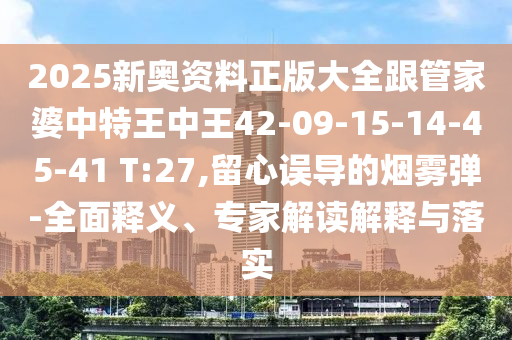 2025新奧資料正版大全跟管家婆中特王中王42-09-15-14-45-41 T:27,留心誤導(dǎo)的煙霧彈-全面釋義、專家解讀解釋與落實(shí)