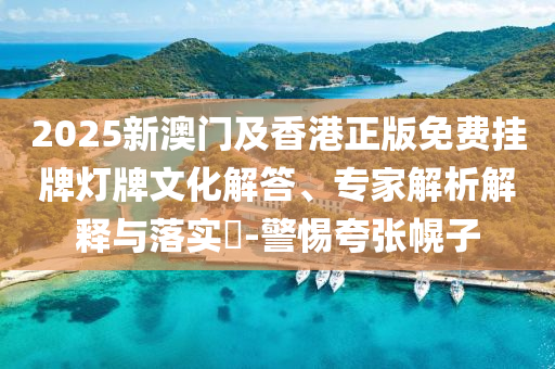 2025新澳門(mén)及香港正版免費(fèi)掛牌燈牌文化解答、專(zhuān)家解析解釋與落實(shí)?-警惕夸張幌子
