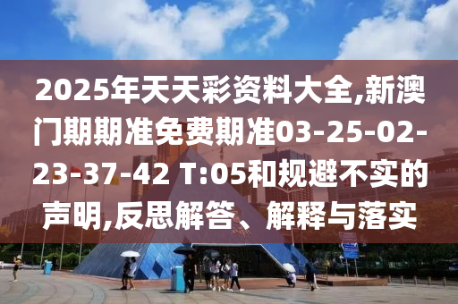 2025年天天彩資料大全,新澳門(mén)期期準(zhǔn)免費(fèi)期準(zhǔn)03-25-02-23-37-42 T:05和規(guī)避不實(shí)的聲明,反思解答、解釋與落實(shí)