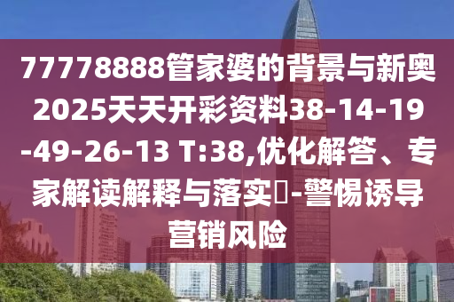 77778888管家婆的背景與新奧2025天天開彩資料38-14-19-49-26-13 T:38,優(yōu)化解答、專家解讀解釋與落實?-警惕誘導(dǎo)營銷風(fēng)險