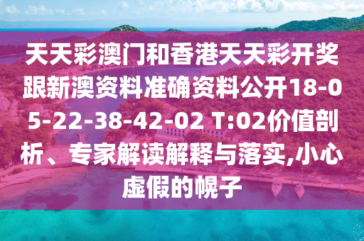 天天彩澳門和香港天天彩開獎(jiǎng)跟新澳資料準(zhǔn)確資料公開18-05-22-38-42-02 T:02價(jià)值剖析、專家解讀解釋與落實(shí),小心虛假的幌子