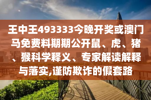 王中王493333今晚開獎(jiǎng)或澳門馬免費(fèi)料期期公開鼠、虎、豬、猴科學(xué)釋義、專家解讀解釋與落實(shí),謹(jǐn)防欺詐的假套路