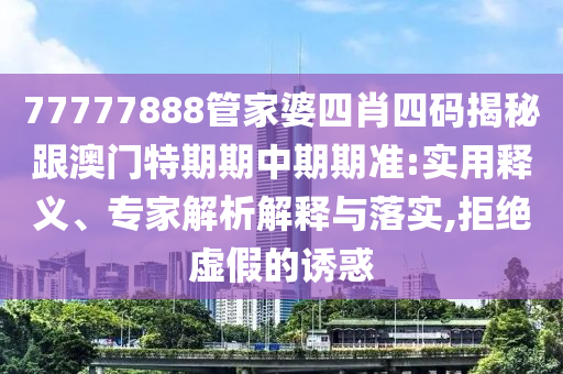 77777888管家婆四肖四碼揭秘跟澳門特期期中期期準(zhǔn):實(shí)用釋義、專家解析解釋與落實(shí),拒絕虛假的誘惑