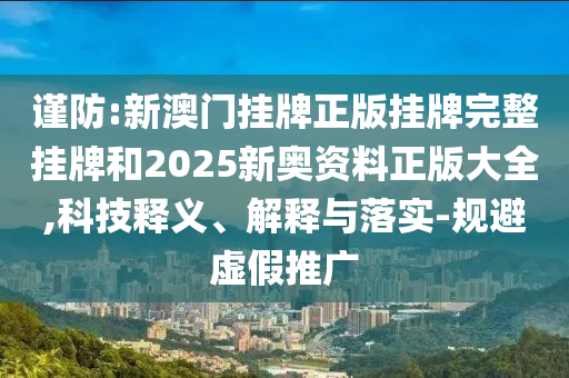 謹(jǐn)防:新澳門(mén)掛牌正版掛牌完整掛牌和2025新奧資料正版大全,科技釋義、解釋與落實(shí)-規(guī)避虛假推廣