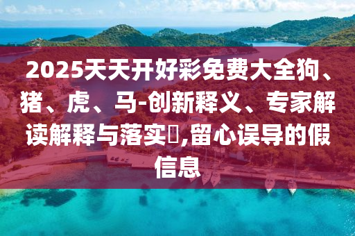 2025天天開好彩免費大全狗、豬、虎、馬-創(chuàng)新釋義、專家解讀解釋與落實?,留心誤導(dǎo)的假信息