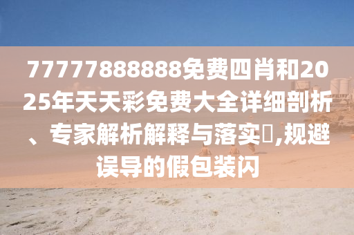 77777888888免費(fèi)四肖和2025年天天彩免費(fèi)大全詳細(xì)剖析、專家解析解釋與落實(shí)?,規(guī)避誤導(dǎo)的假包裝閃