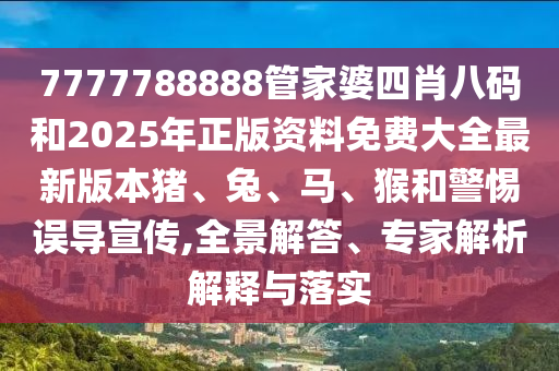 7777788888管家婆四肖八碼和2025年正版資料免費大全最新版本豬、兔、馬、猴和警惕誤導宣傳,全景解答、專家解析解釋與落實