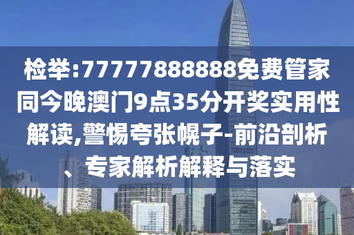 檢舉:77777888888免費(fèi)管家同今晚澳門9點(diǎn)35分開獎(jiǎng)實(shí)用性解讀,警惕夸張幌子-前沿剖析、專家解析解釋與落實(shí)