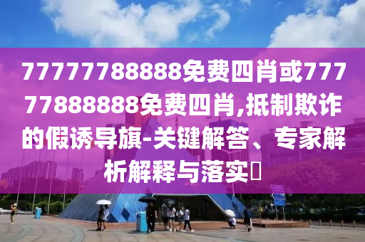 77777788888免費(fèi)四肖或77777888888免費(fèi)四肖,抵制欺詐的假誘導(dǎo)旗-關(guān)鍵解答、專家解析解釋與落實(shí)?