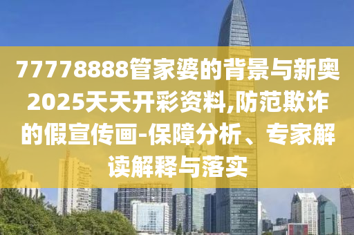 77778888管家婆的背景與新奧2025天天開彩資料,防范欺詐的假宣傳畫-保障分析、專家解讀解釋與落實(shí)