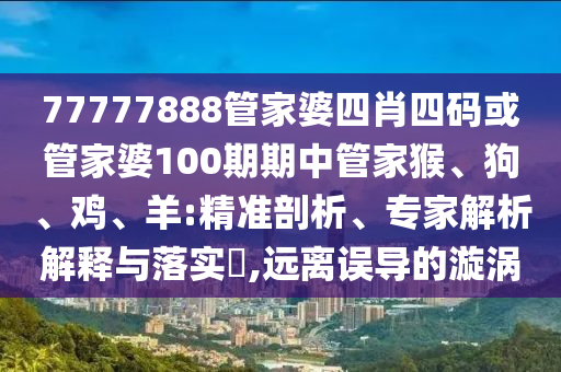 77777888管家婆四肖四碼或管家婆100期期中管家猴、狗、雞、羊:精準(zhǔn)剖析、專家解析解釋與落實(shí)?,遠(yuǎn)離誤導(dǎo)的漩渦