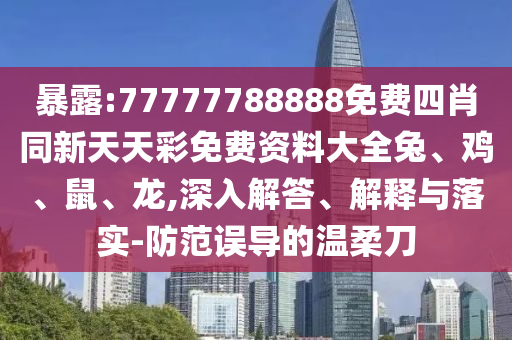 暴露:77777788888免費(fèi)四肖同新天天彩免費(fèi)資料大全兔、雞、鼠、龍,深入解答、解釋與落實(shí)-防范誤導(dǎo)的溫柔刀