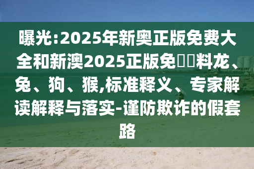 曝光:2025年新奧正版免費(fèi)大全和新澳2025正版免費(fèi)資料龍、兔、狗、猴,標(biāo)準(zhǔn)釋義、專家解讀解釋與落實(shí)-謹(jǐn)防欺詐的假套路