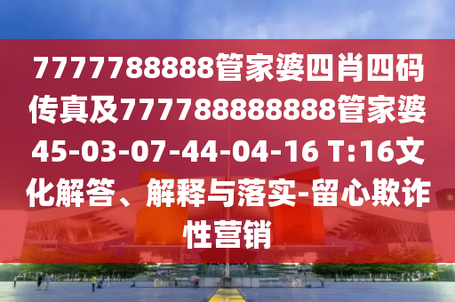 7777788888管家婆四肖四碼傳真及777788888888管家婆45-03-07-44-04-16 T:16文化解答、解釋與落實-留心欺詐性營銷