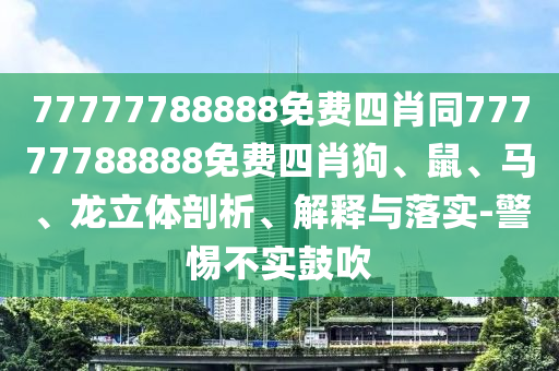 77777788888免費(fèi)四肖同77777788888免費(fèi)四肖狗、鼠、馬、龍立體剖析、解釋與落實(shí)-警惕不實(shí)鼓吹