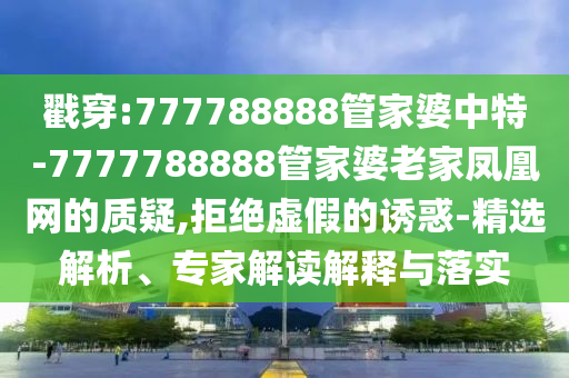 戳穿:777788888管家婆中特-7777788888管家婆老家鳳凰網(wǎng)的質(zhì)疑,拒絕虛假的誘惑-精選解析、專家解讀解釋與落實