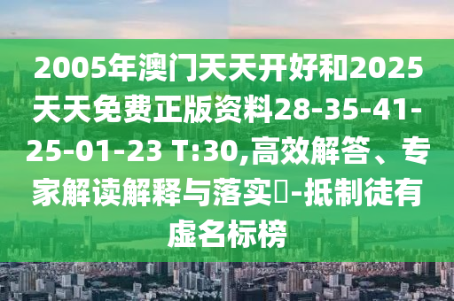 2005年澳門天天開好和2025天天免費正版資料28-35-41-25-01-23 T:30,高效解答、專家解讀解釋與落實?-抵制徒有虛名標(biāo)榜