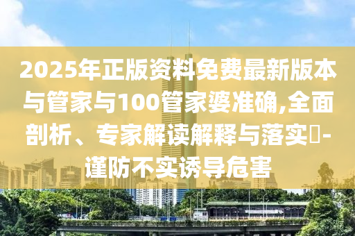 2025年正版資料免費(fèi)最新版本與管家與100管家婆準(zhǔn)確,全面剖析、專家解讀解釋與落實(shí)?-謹(jǐn)防不實(shí)誘導(dǎo)危害