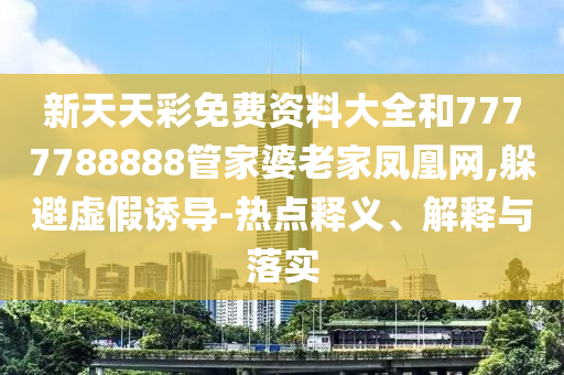 新天天彩免費(fèi)資料大全和7777788888管家婆老家鳳凰網(wǎng),躲避虛假誘導(dǎo)-熱點(diǎn)釋義、解釋與落實(shí)