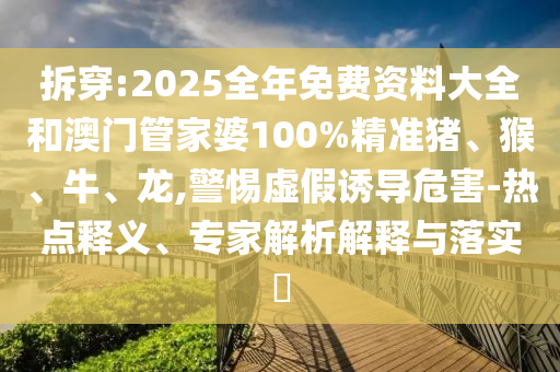 拆穿:2025全年免費(fèi)資料大全和澳門管家婆100%精準(zhǔn)豬、猴、牛、龍,警惕虛假誘導(dǎo)危害-熱點(diǎn)釋義、專家解析解釋與落實(shí)?