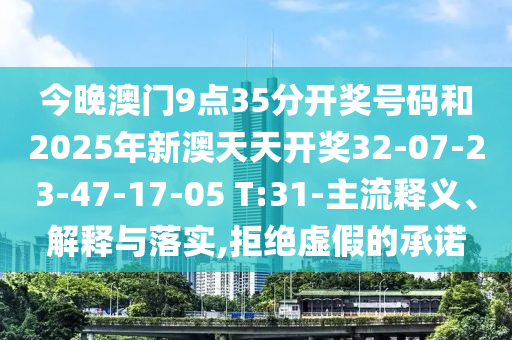 今晚澳門(mén)9點(diǎn)35分開(kāi)獎(jiǎng)號(hào)碼和2025年新澳天天開(kāi)獎(jiǎng)32-07-23-47-17-05 T:31-主流釋義、解釋與落實(shí),拒絕虛假的承諾