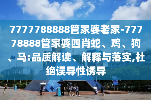 7777788888管家婆老家-77778888管家婆四肖蛇、雞、狗、馬:品質(zhì)解讀、解釋與落實,杜絕誤導(dǎo)性誘導(dǎo)
