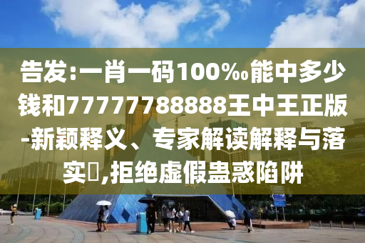 告發(fā):一肖一碼100‰能中多少錢和77777788888王中王正版-新穎釋義、專家解讀解釋與落實(shí)?,拒絕虛假蠱惑陷阱