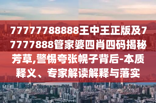 77777788888王中王正版及77777888管家婆四肖四碼揭秘芳草,警惕夸張幌子背后-本質(zhì)釋義、專家解讀解釋與落實