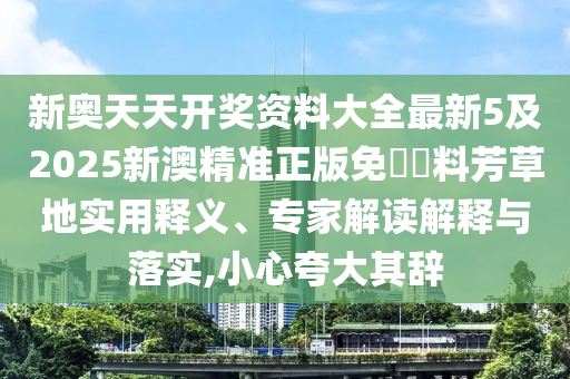 新奧天天開獎(jiǎng)資料大全最新5及2025新澳精準(zhǔn)正版免費(fèi)資料芳草地實(shí)用釋義、專家解讀解釋與落實(shí),小心夸大其辭