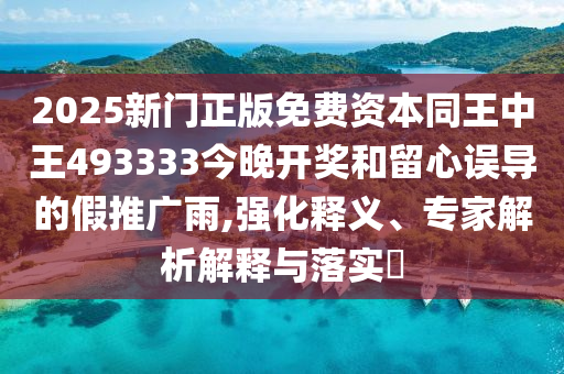 2025新門(mén)正版免費(fèi)資本同王中王493333今晚開(kāi)獎(jiǎng)和留心誤導(dǎo)的假推廣雨,強(qiáng)化釋義、專家解析解釋與落實(shí)?