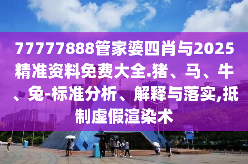 77777888管家婆四肖與2025精準(zhǔn)資料免費(fèi)大全.豬、馬、牛、兔-標(biāo)準(zhǔn)分析、解釋與落實(shí),抵制虛假渲染術(shù)