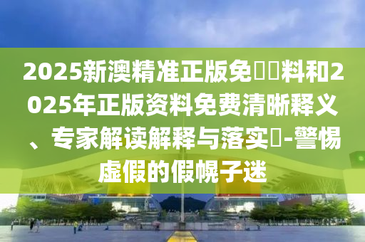 2025新澳精準(zhǔn)正版免費(fèi)資料和2025年正版資料免費(fèi)清晰釋義、專家解讀解釋與落實(shí)?-警惕虛假的假幌子迷