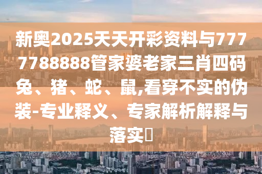 新奧2025天天開(kāi)彩資料與7777788888管家婆老家三肖四碼兔、豬、蛇、鼠,看穿不實(shí)的偽裝-專業(yè)釋義、專家解析解釋與落實(shí)?