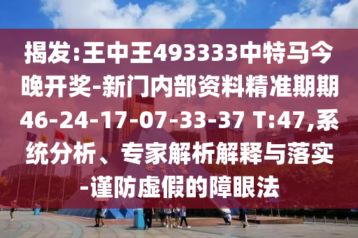 揭發(fā):王中王493333中特馬今晚開獎-新門內(nèi)部資料精準(zhǔn)期期46-24-17-07-33-37 T:47,系統(tǒng)分析、專家解析解釋與落實-謹(jǐn)防虛假的障眼法