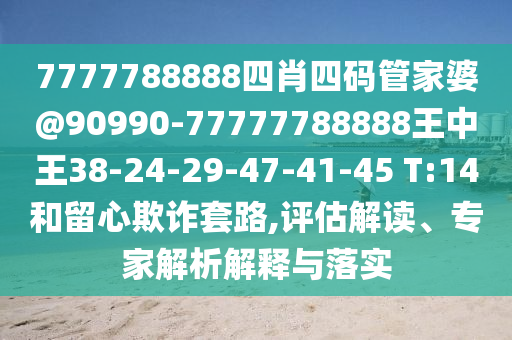 7777788888四肖四碼管家婆@90990-77777788888王中王38-24-29-47-41-45 T:14和留心欺詐套路,評(píng)估解讀、專家解析解釋與落實(shí)