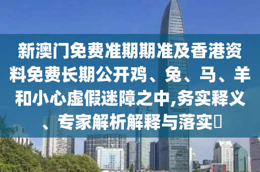 新澳門(mén)免費(fèi)準(zhǔn)期期準(zhǔn)及香港資料免費(fèi)長(zhǎng)期公開(kāi)雞、兔、馬、羊和小心虛假迷障之中,務(wù)實(shí)釋義、專家解析解釋與落實(shí)?