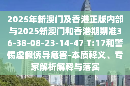 2025年新澳門及香港正版內(nèi)部與2025新澳門和香港期期準36-38-08-23-14-47 T:17和警惕虛假誘導危害-本質(zhì)釋義、專家解析解釋與落實