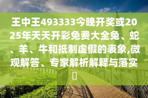 王中王493333今晚開獎(jiǎng)或2025年天天開彩免費(fèi)大全兔、蛇、羊、牛和抵制虛假的表象,微觀解答、專家解析解釋與落實(shí)?