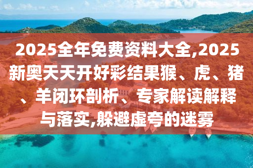 2025全年免費資料大全,2025新奧天天開好彩結果猴、虎、豬、羊閉環(huán)剖析、專家解讀解釋與落實,躲避虛夸的迷霧