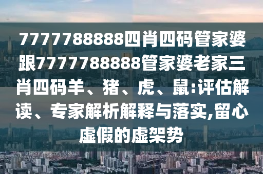 7777788888四肖四碼管家婆跟7777788888管家婆老家三肖四碼羊、豬、虎、鼠:評(píng)估解讀、專家解析解釋與落實(shí),留心虛假的虛架勢(shì)