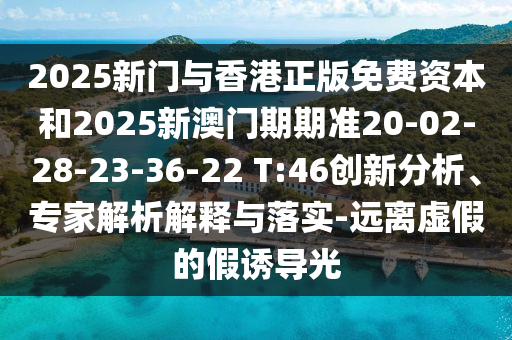 2025新門與香港正版免費(fèi)資本和2025新澳門期期準(zhǔn)20-02-28-23-36-22 T:46創(chuàng)新分析、專家解析解釋與落實(shí)-遠(yuǎn)離虛假的假誘導(dǎo)光