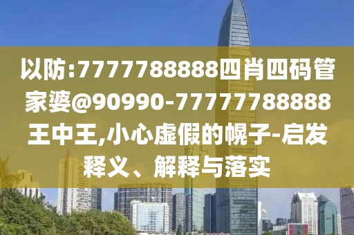 以防:7777788888四肖四碼管家婆@90990-77777788888王中王,小心虛假的幌子-啟發(fā)釋義、解釋與落實