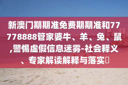 新澳門期期準(zhǔn)免費(fèi)期期準(zhǔn)和77778888管家婆牛、羊、兔、鼠,警惕虛假信息迷霧-社會釋義、專家解讀解釋與落實(shí)?