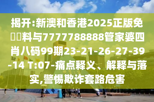 揭開:新澳和香港2025正版免費(fèi)資料與7777788888管家婆四肖八碼99期23-21-26-27-39-14 T:07-痛點(diǎn)釋義、解釋與落實(shí),警惕欺詐套路危害